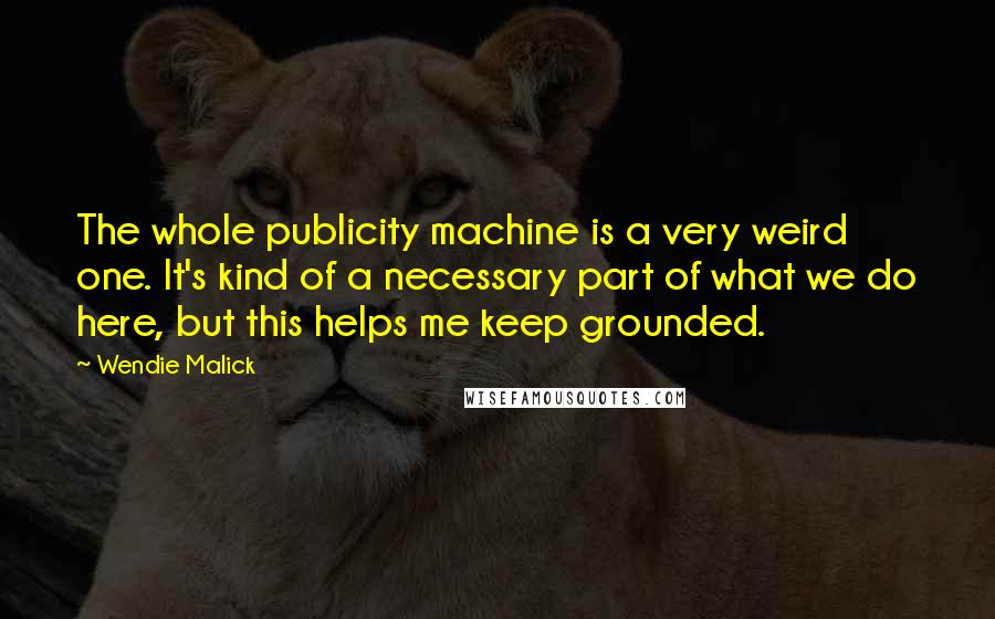 Wendie Malick Quotes: The whole publicity machine is a very weird one. It's kind of a necessary part of what we do here, but this helps me keep grounded.