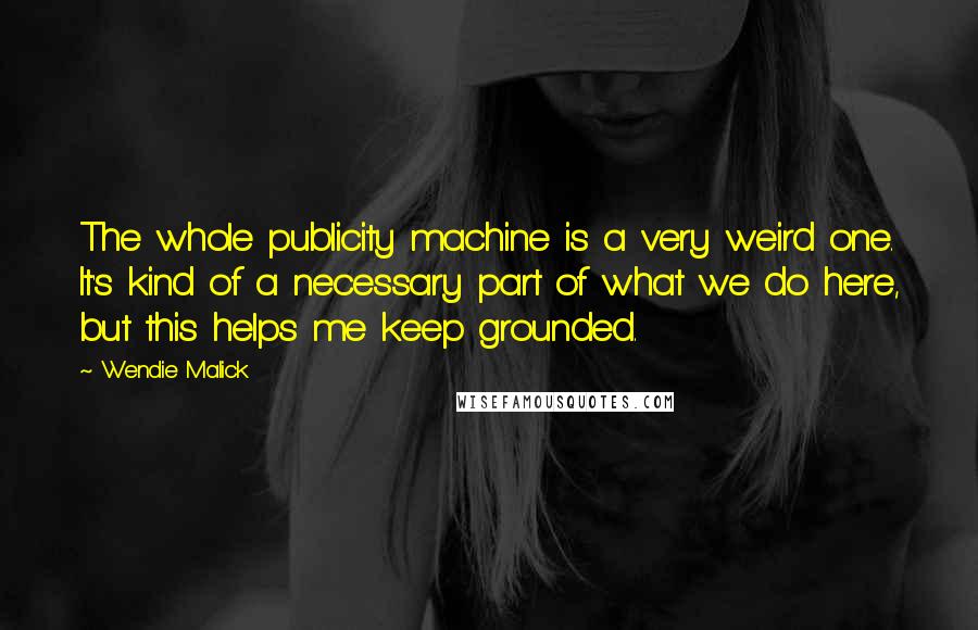 Wendie Malick Quotes: The whole publicity machine is a very weird one. It's kind of a necessary part of what we do here, but this helps me keep grounded.