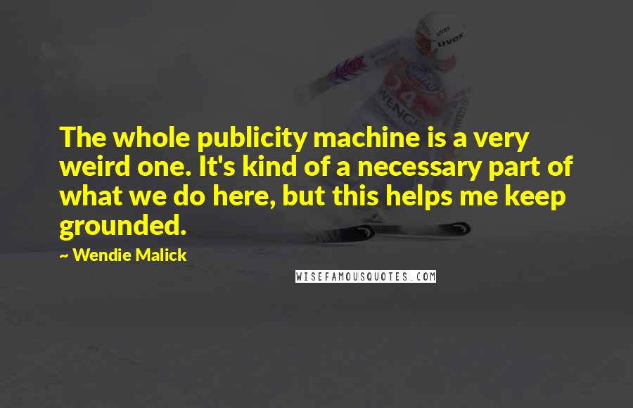 Wendie Malick Quotes: The whole publicity machine is a very weird one. It's kind of a necessary part of what we do here, but this helps me keep grounded.