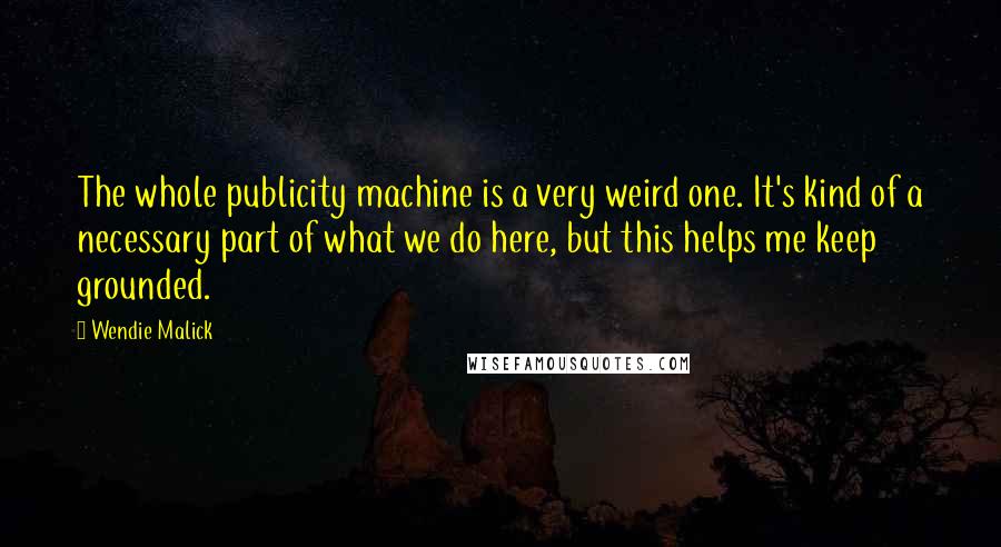 Wendie Malick Quotes: The whole publicity machine is a very weird one. It's kind of a necessary part of what we do here, but this helps me keep grounded.