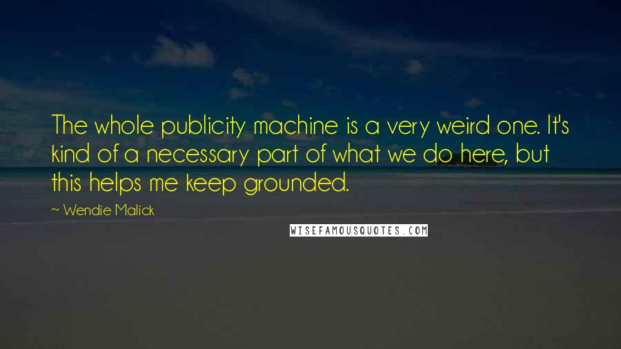 Wendie Malick Quotes: The whole publicity machine is a very weird one. It's kind of a necessary part of what we do here, but this helps me keep grounded.