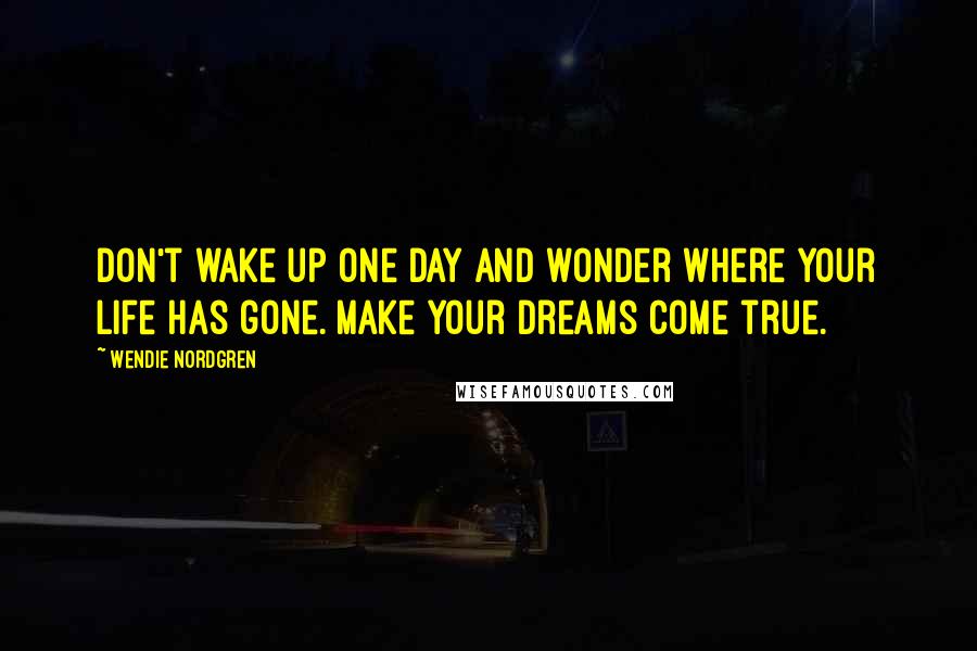 Wendie Nordgren Quotes: Don't wake up one day and wonder where your life has gone. Make your dreams come true.