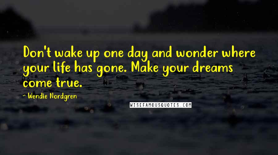 Wendie Nordgren Quotes: Don't wake up one day and wonder where your life has gone. Make your dreams come true.