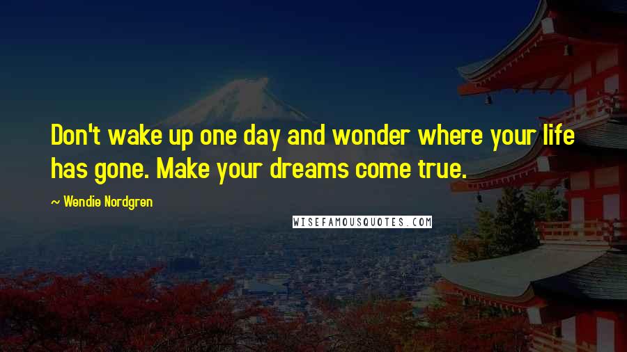 Wendie Nordgren Quotes: Don't wake up one day and wonder where your life has gone. Make your dreams come true.