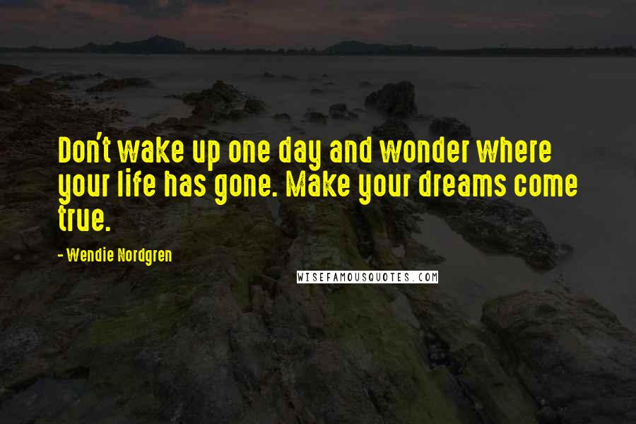 Wendie Nordgren Quotes: Don't wake up one day and wonder where your life has gone. Make your dreams come true.