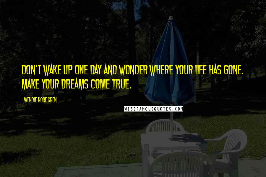 Wendie Nordgren Quotes: Don't wake up one day and wonder where your life has gone. Make your dreams come true.