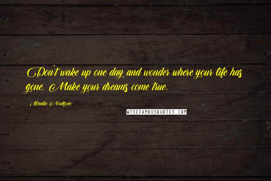 Wendie Nordgren Quotes: Don't wake up one day and wonder where your life has gone. Make your dreams come true.