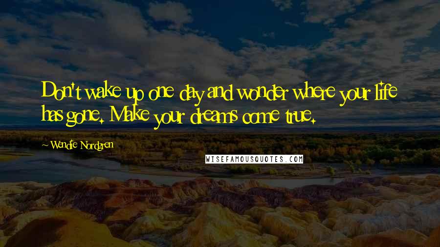 Wendie Nordgren Quotes: Don't wake up one day and wonder where your life has gone. Make your dreams come true.