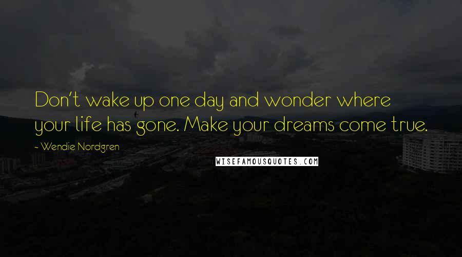 Wendie Nordgren Quotes: Don't wake up one day and wonder where your life has gone. Make your dreams come true.