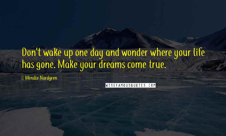 Wendie Nordgren Quotes: Don't wake up one day and wonder where your life has gone. Make your dreams come true.