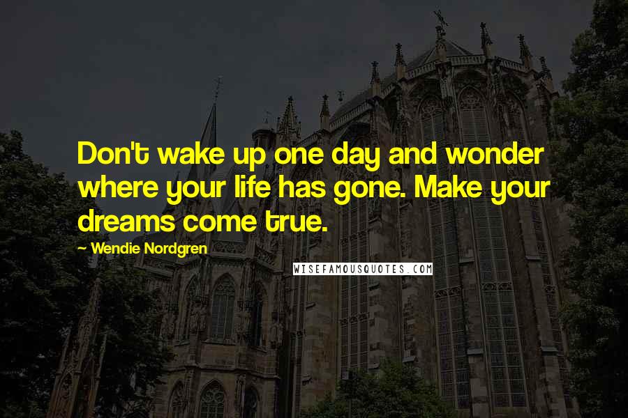 Wendie Nordgren Quotes: Don't wake up one day and wonder where your life has gone. Make your dreams come true.