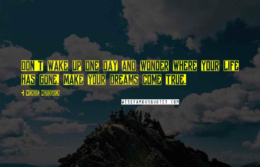 Wendie Nordgren Quotes: Don't wake up one day and wonder where your life has gone. Make your dreams come true.