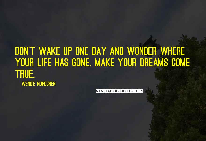 Wendie Nordgren Quotes: Don't wake up one day and wonder where your life has gone. Make your dreams come true.