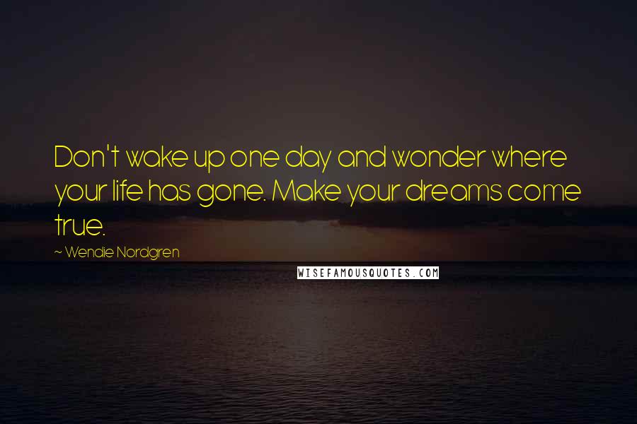 Wendie Nordgren Quotes: Don't wake up one day and wonder where your life has gone. Make your dreams come true.