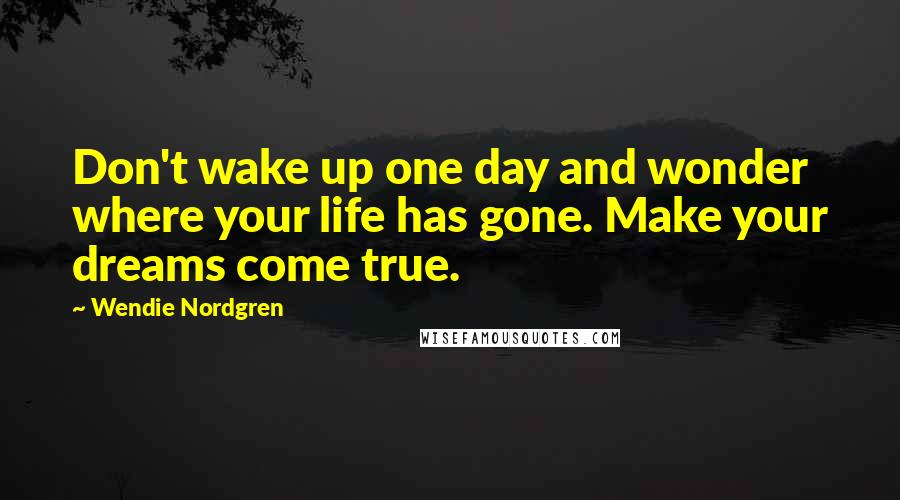 Wendie Nordgren Quotes: Don't wake up one day and wonder where your life has gone. Make your dreams come true.