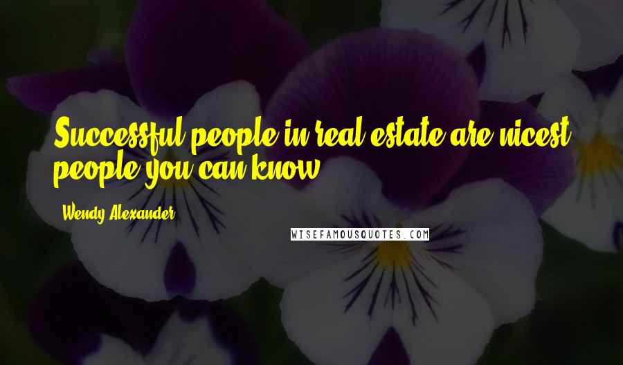 Wendy Alexander Quotes: Successful people in real estate are nicest people you can know.