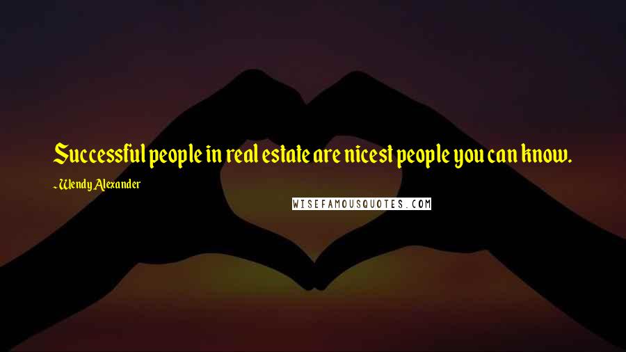 Wendy Alexander Quotes: Successful people in real estate are nicest people you can know.