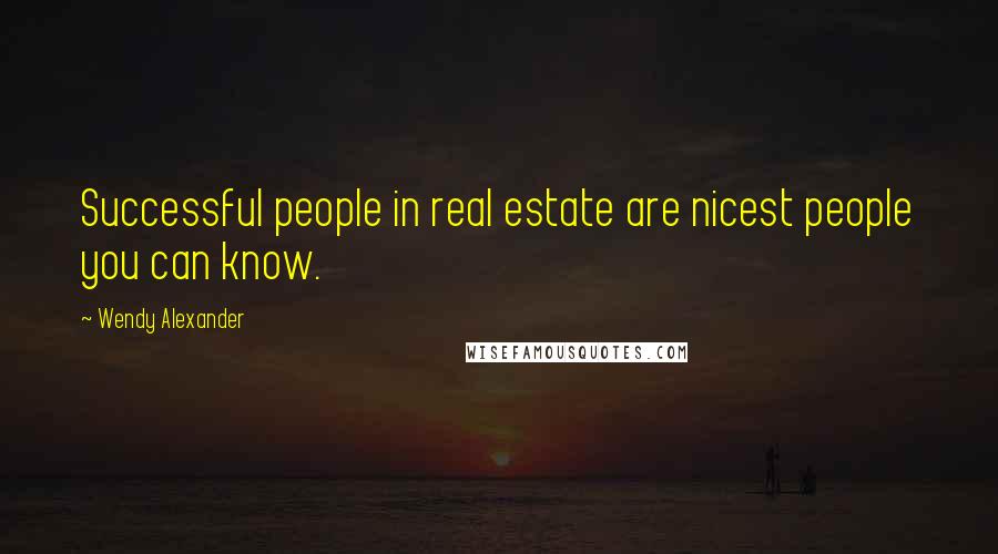 Wendy Alexander Quotes: Successful people in real estate are nicest people you can know.