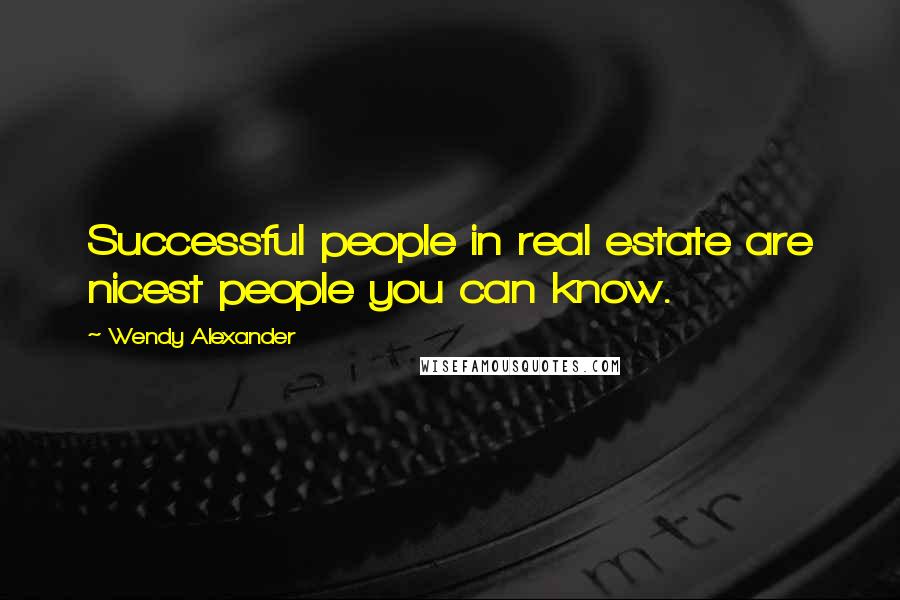 Wendy Alexander Quotes: Successful people in real estate are nicest people you can know.