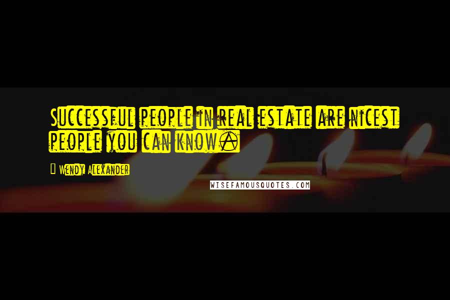 Wendy Alexander Quotes: Successful people in real estate are nicest people you can know.