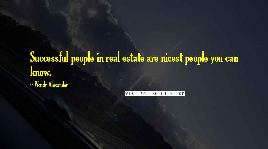 Wendy Alexander Quotes: Successful people in real estate are nicest people you can know.