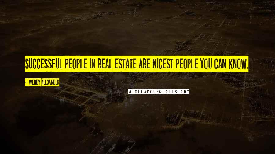 Wendy Alexander Quotes: Successful people in real estate are nicest people you can know.