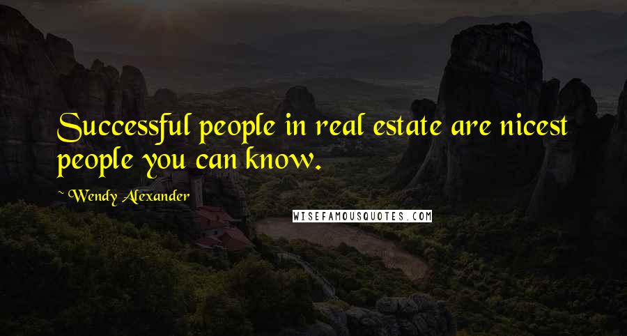Wendy Alexander Quotes: Successful people in real estate are nicest people you can know.
