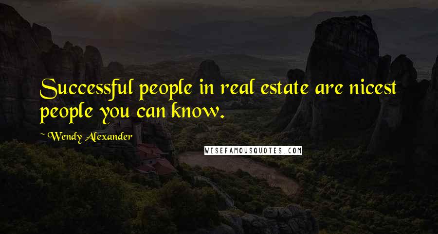 Wendy Alexander Quotes: Successful people in real estate are nicest people you can know.