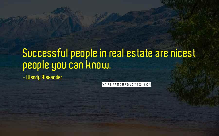 Wendy Alexander Quotes: Successful people in real estate are nicest people you can know.