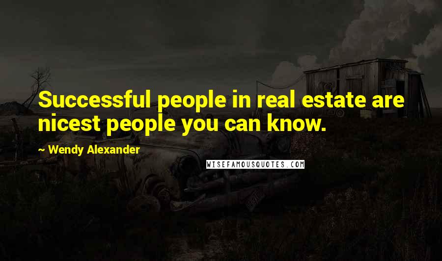 Wendy Alexander Quotes: Successful people in real estate are nicest people you can know.