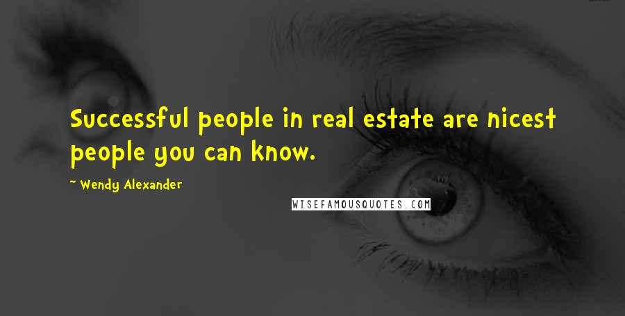 Wendy Alexander Quotes: Successful people in real estate are nicest people you can know.