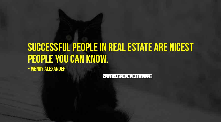 Wendy Alexander Quotes: Successful people in real estate are nicest people you can know.