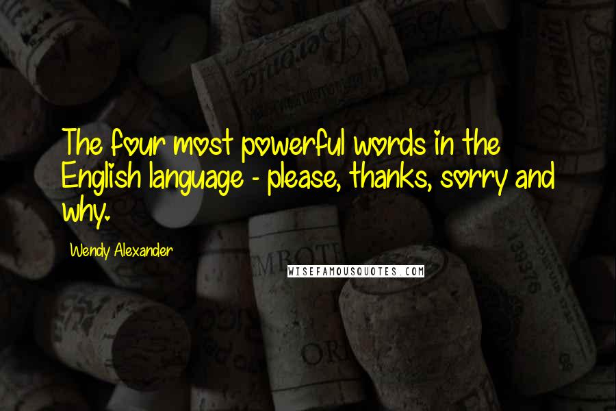 Wendy Alexander Quotes: The four most powerful words in the English language - please, thanks, sorry and why.