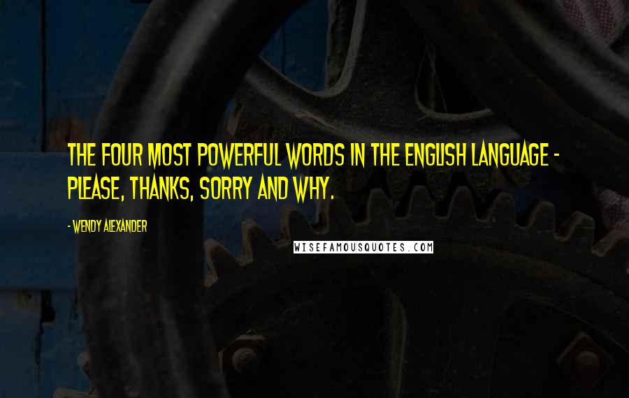 Wendy Alexander Quotes: The four most powerful words in the English language - please, thanks, sorry and why.