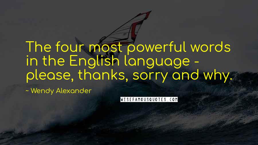 Wendy Alexander Quotes: The four most powerful words in the English language - please, thanks, sorry and why.