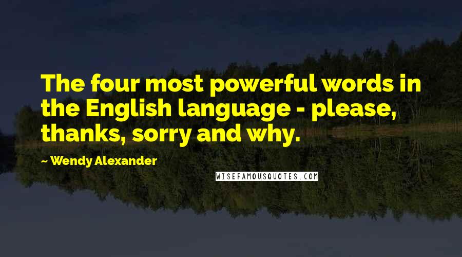 Wendy Alexander Quotes: The four most powerful words in the English language - please, thanks, sorry and why.