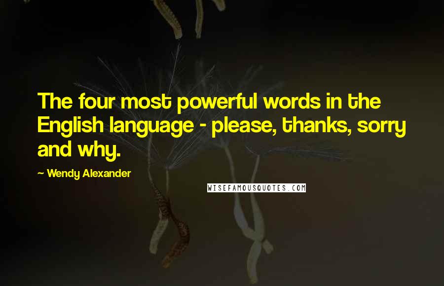 Wendy Alexander Quotes: The four most powerful words in the English language - please, thanks, sorry and why.