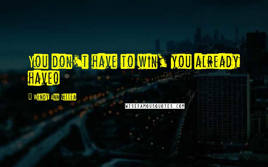 Wendy Ann Zellea Quotes: You don't have to win, you already have!