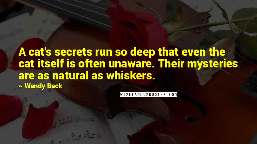 Wendy Beck Quotes: A cat's secrets run so deep that even the cat itself is often unaware. Their mysteries are as natural as whiskers.