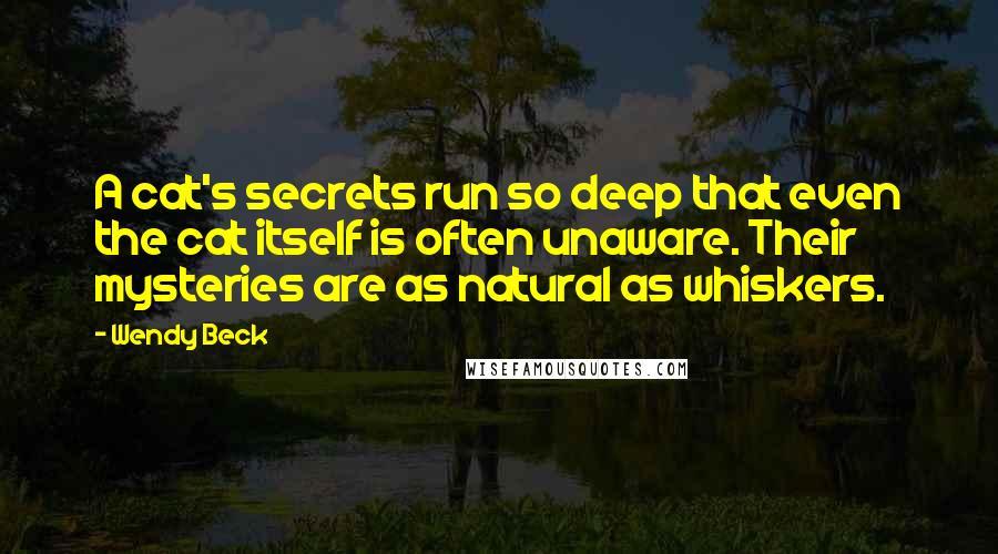 Wendy Beck Quotes: A cat's secrets run so deep that even the cat itself is often unaware. Their mysteries are as natural as whiskers.