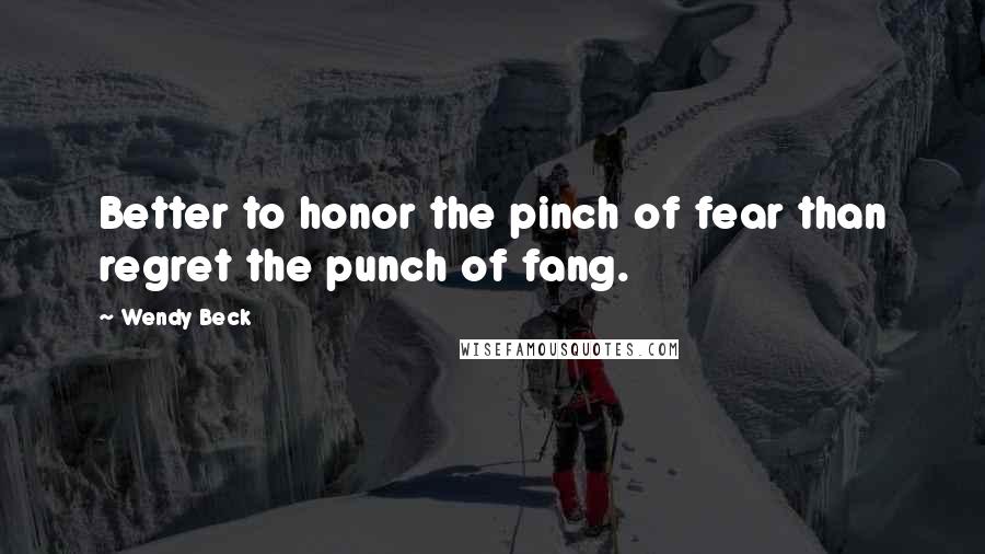 Wendy Beck Quotes: Better to honor the pinch of fear than regret the punch of fang.