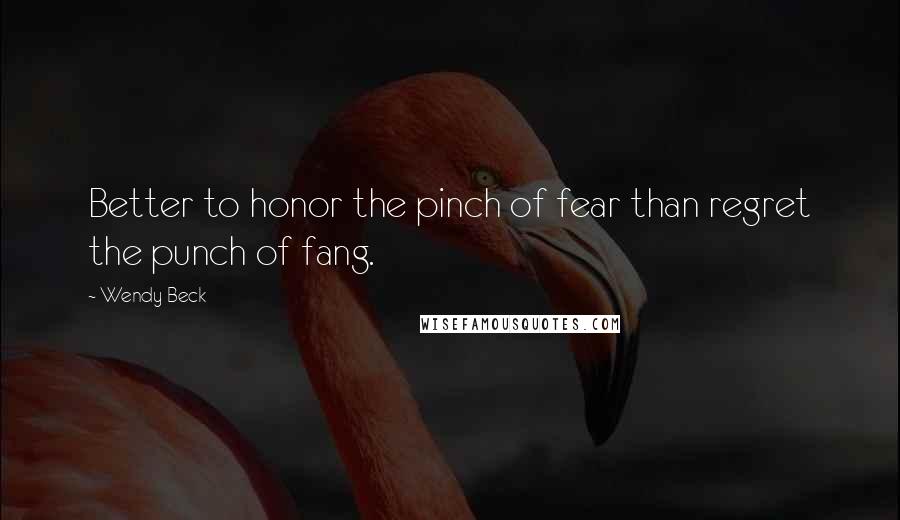 Wendy Beck Quotes: Better to honor the pinch of fear than regret the punch of fang.