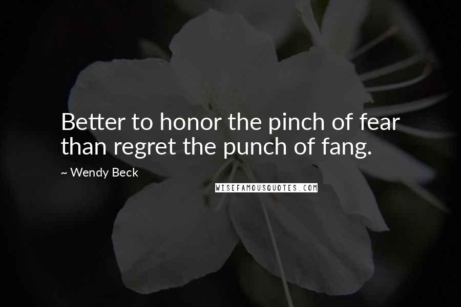 Wendy Beck Quotes: Better to honor the pinch of fear than regret the punch of fang.