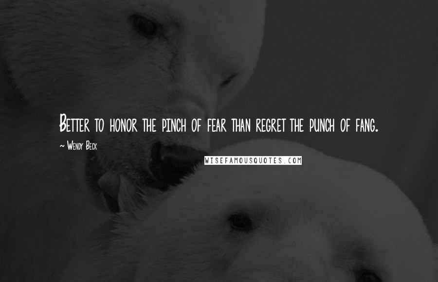 Wendy Beck Quotes: Better to honor the pinch of fear than regret the punch of fang.