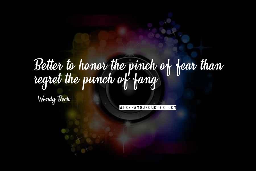 Wendy Beck Quotes: Better to honor the pinch of fear than regret the punch of fang.