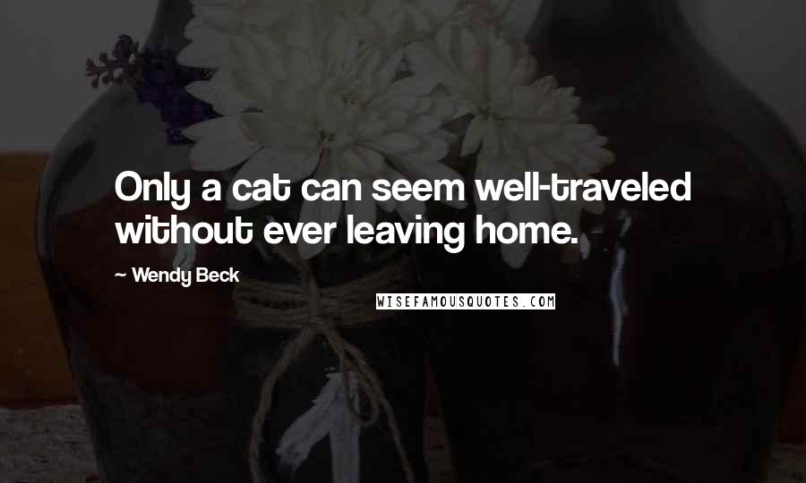 Wendy Beck Quotes: Only a cat can seem well-traveled without ever leaving home.