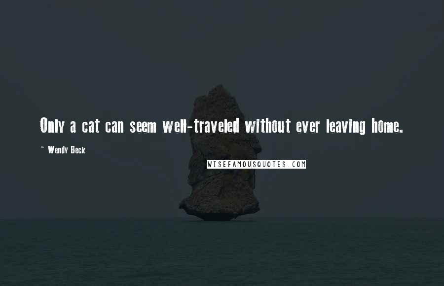 Wendy Beck Quotes: Only a cat can seem well-traveled without ever leaving home.