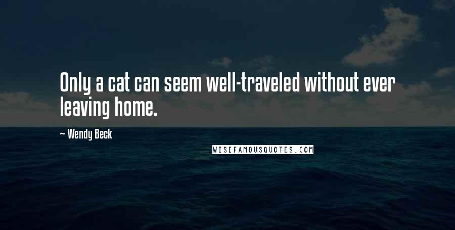 Wendy Beck Quotes: Only a cat can seem well-traveled without ever leaving home.