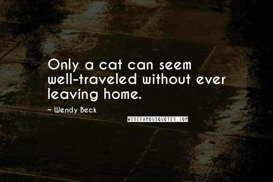 Wendy Beck Quotes: Only a cat can seem well-traveled without ever leaving home.