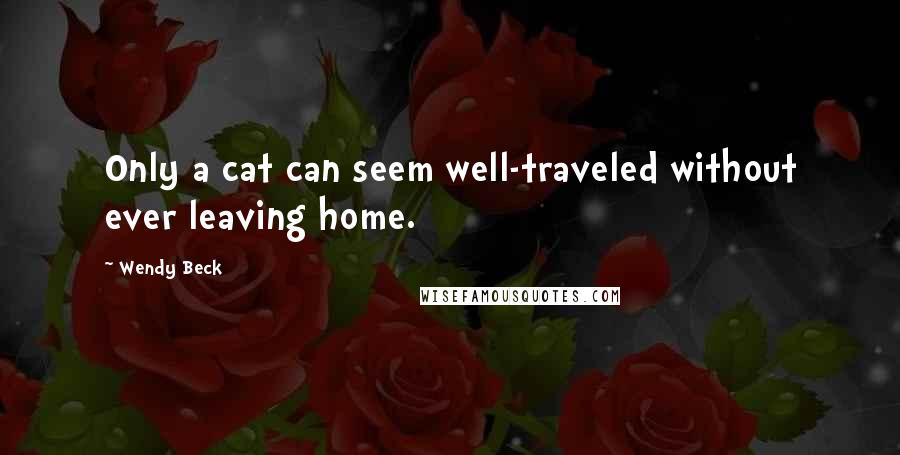 Wendy Beck Quotes: Only a cat can seem well-traveled without ever leaving home.